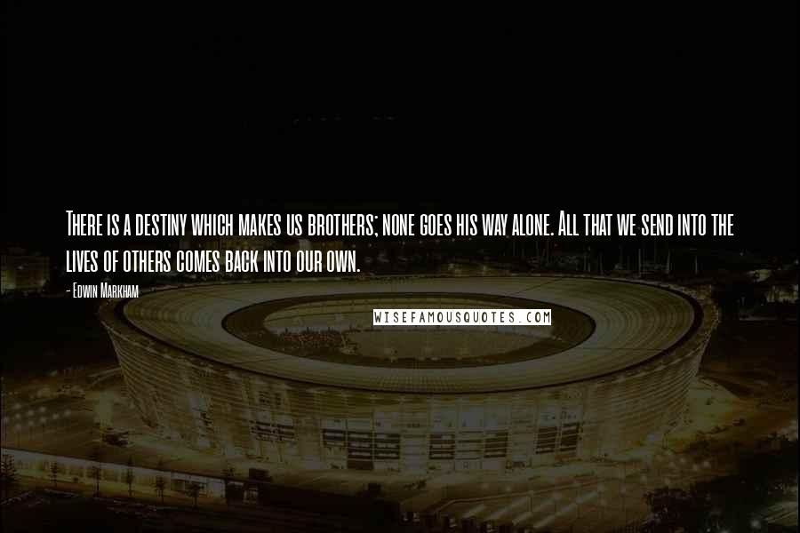 Edwin Markham Quotes: There is a destiny which makes us brothers; none goes his way alone. All that we send into the lives of others comes back into our own.