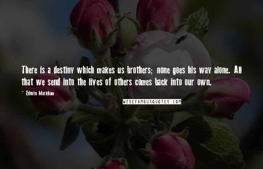 Edwin Markham Quotes: There is a destiny which makes us brothers; none goes his way alone. All that we send into the lives of others comes back into our own.