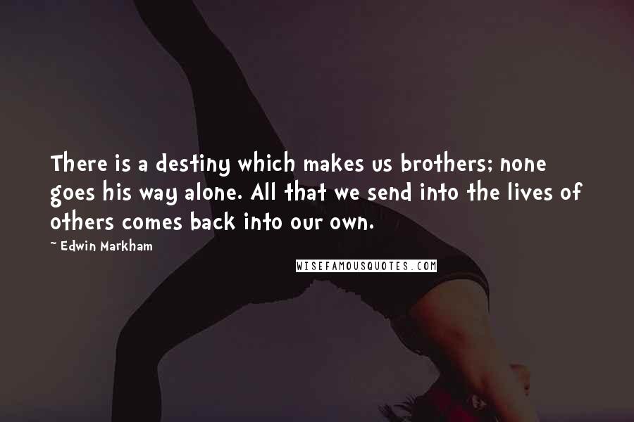 Edwin Markham Quotes: There is a destiny which makes us brothers; none goes his way alone. All that we send into the lives of others comes back into our own.