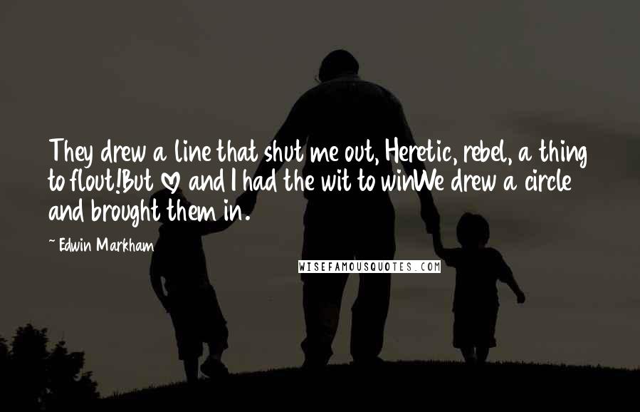 Edwin Markham Quotes: They drew a line that shut me out, Heretic, rebel, a thing to flout!But love and I had the wit to winWe drew a circle and brought them in.