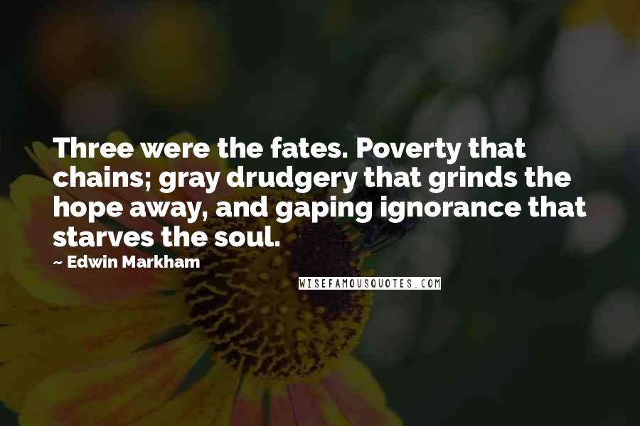 Edwin Markham Quotes: Three were the fates. Poverty that chains; gray drudgery that grinds the hope away, and gaping ignorance that starves the soul.