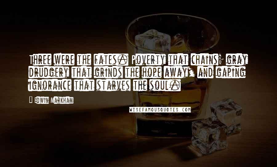 Edwin Markham Quotes: Three were the fates. Poverty that chains; gray drudgery that grinds the hope away, and gaping ignorance that starves the soul.