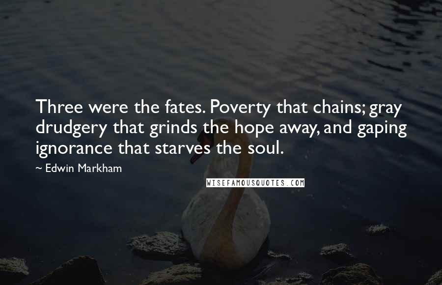 Edwin Markham Quotes: Three were the fates. Poverty that chains; gray drudgery that grinds the hope away, and gaping ignorance that starves the soul.