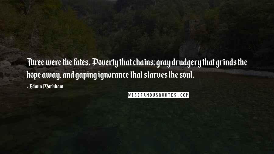 Edwin Markham Quotes: Three were the fates. Poverty that chains; gray drudgery that grinds the hope away, and gaping ignorance that starves the soul.