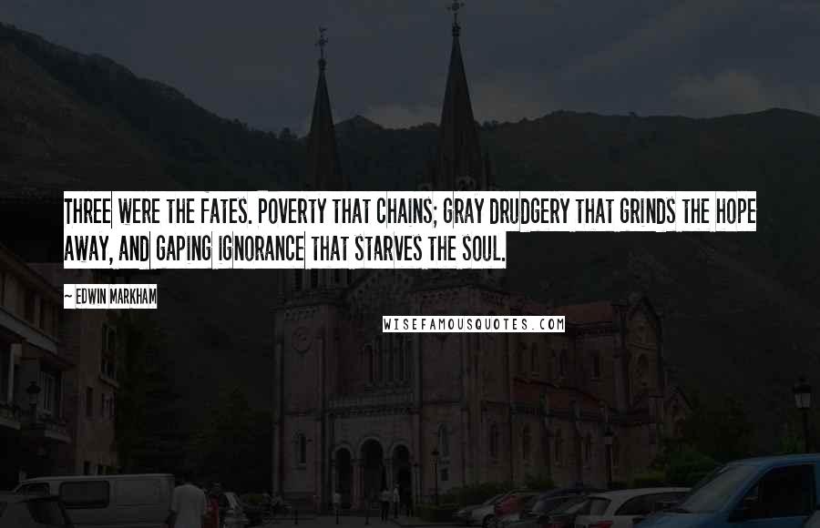 Edwin Markham Quotes: Three were the fates. Poverty that chains; gray drudgery that grinds the hope away, and gaping ignorance that starves the soul.