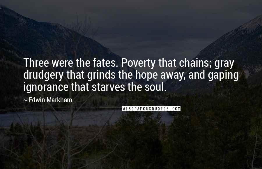 Edwin Markham Quotes: Three were the fates. Poverty that chains; gray drudgery that grinds the hope away, and gaping ignorance that starves the soul.