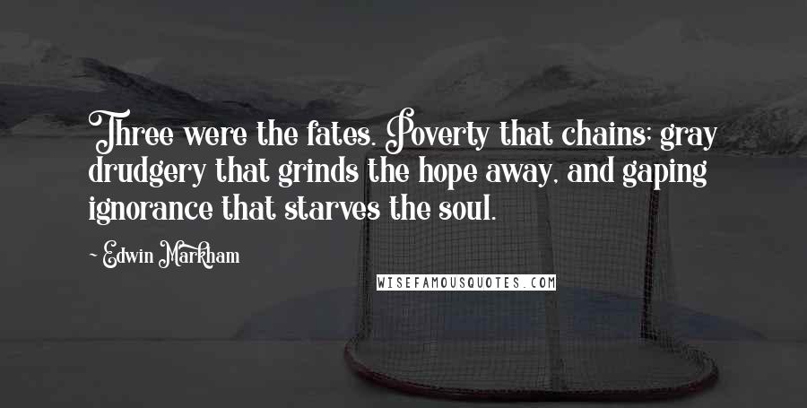 Edwin Markham Quotes: Three were the fates. Poverty that chains; gray drudgery that grinds the hope away, and gaping ignorance that starves the soul.