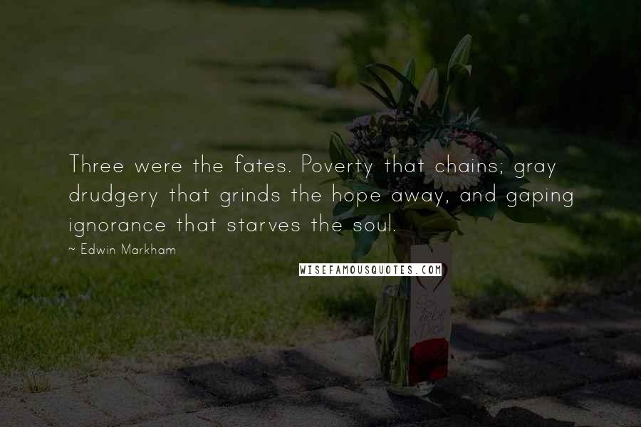 Edwin Markham Quotes: Three were the fates. Poverty that chains; gray drudgery that grinds the hope away, and gaping ignorance that starves the soul.