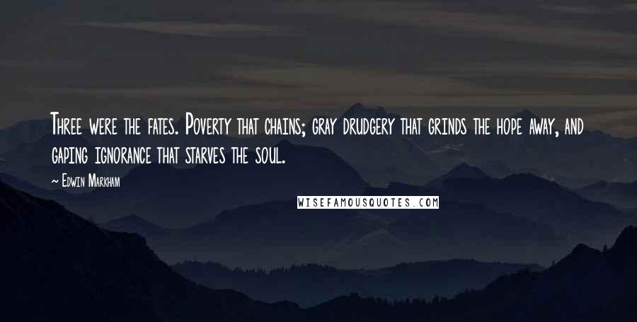 Edwin Markham Quotes: Three were the fates. Poverty that chains; gray drudgery that grinds the hope away, and gaping ignorance that starves the soul.