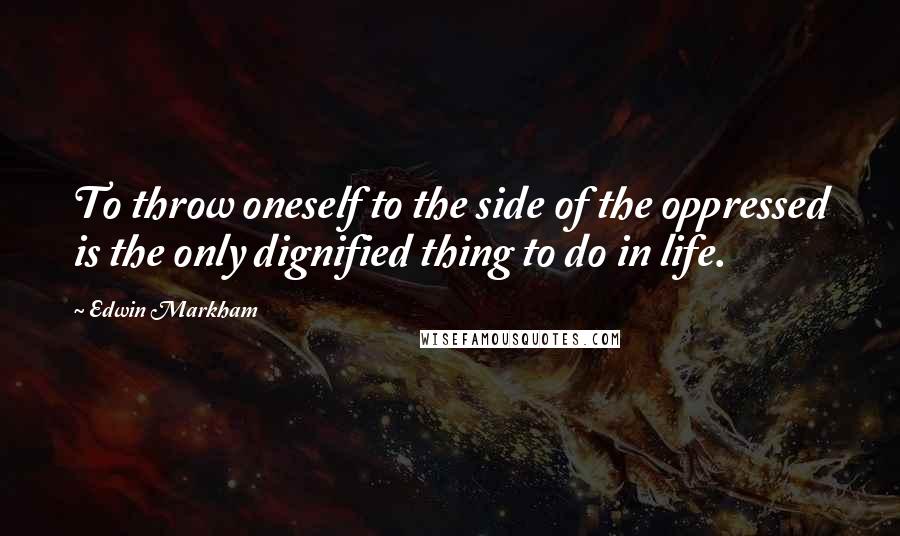 Edwin Markham Quotes: To throw oneself to the side of the oppressed is the only dignified thing to do in life.