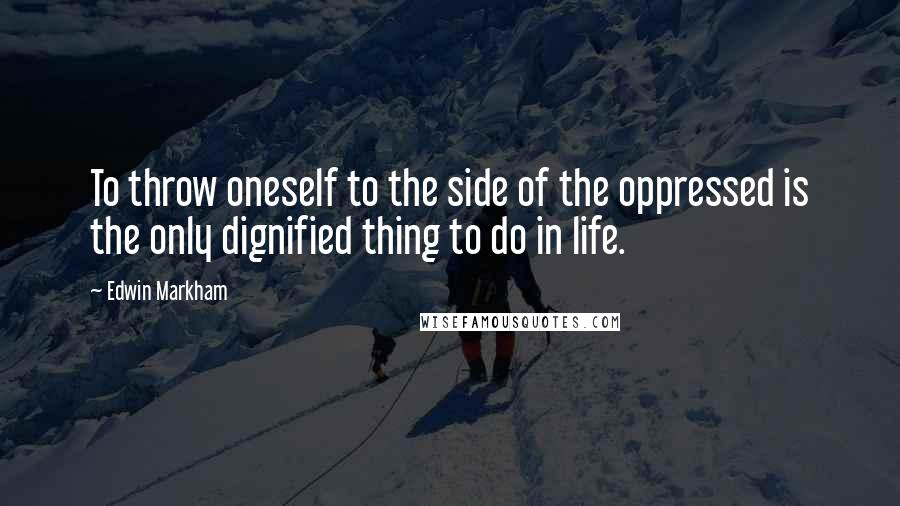 Edwin Markham Quotes: To throw oneself to the side of the oppressed is the only dignified thing to do in life.