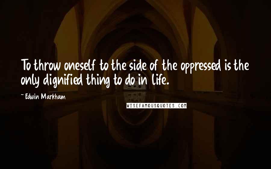 Edwin Markham Quotes: To throw oneself to the side of the oppressed is the only dignified thing to do in life.