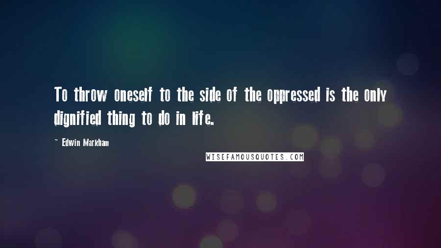 Edwin Markham Quotes: To throw oneself to the side of the oppressed is the only dignified thing to do in life.