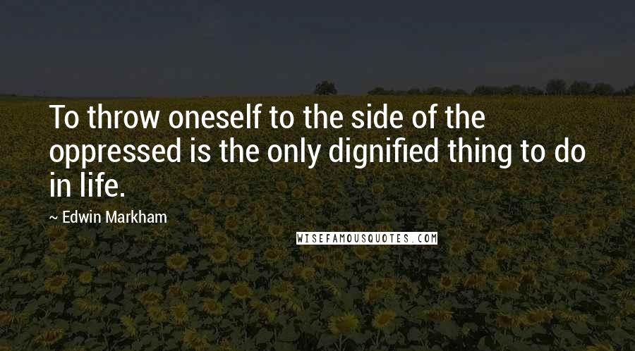 Edwin Markham Quotes: To throw oneself to the side of the oppressed is the only dignified thing to do in life.