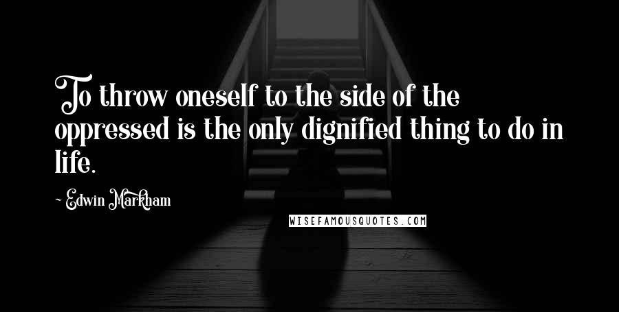 Edwin Markham Quotes: To throw oneself to the side of the oppressed is the only dignified thing to do in life.