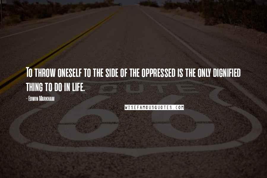 Edwin Markham Quotes: To throw oneself to the side of the oppressed is the only dignified thing to do in life.