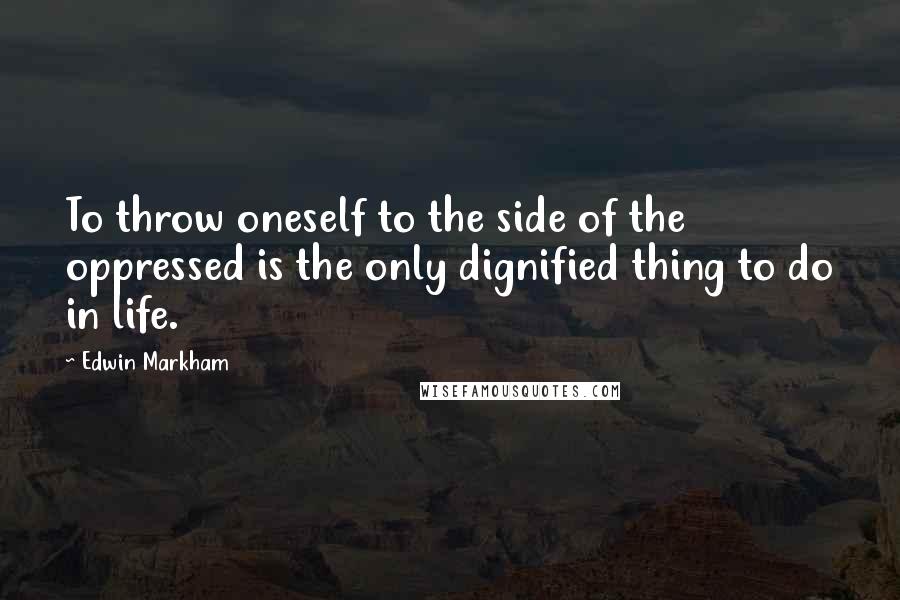 Edwin Markham Quotes: To throw oneself to the side of the oppressed is the only dignified thing to do in life.