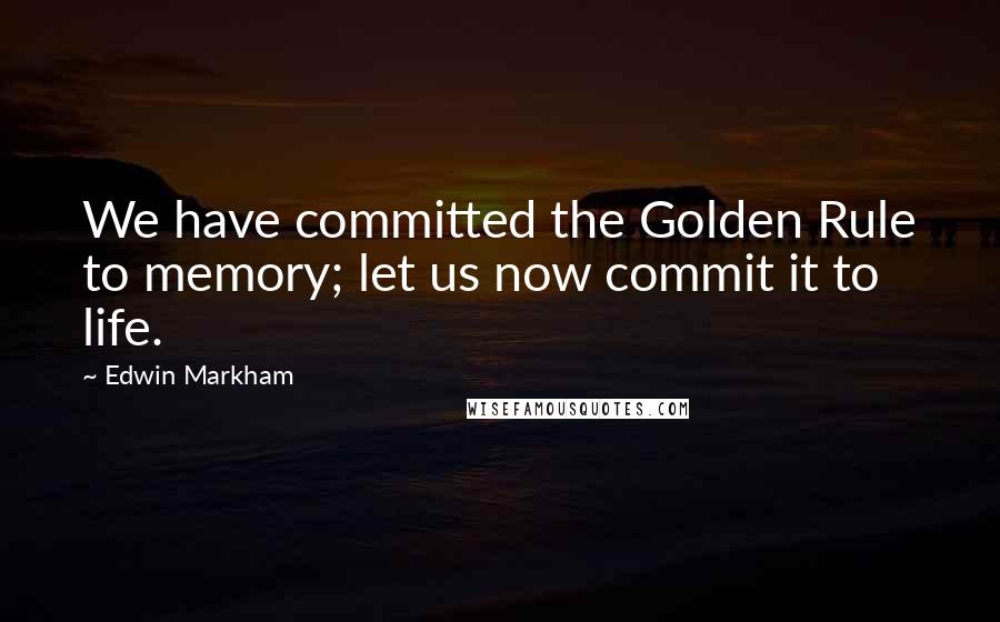 Edwin Markham Quotes: We have committed the Golden Rule to memory; let us now commit it to life.