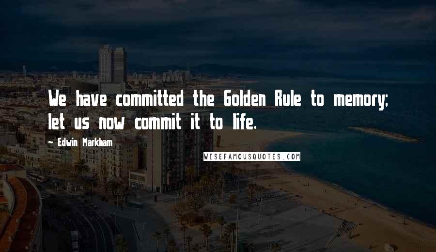 Edwin Markham Quotes: We have committed the Golden Rule to memory; let us now commit it to life.