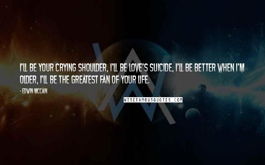 Edwin McCain Quotes: I'll be your crying shoulder, I'll be love's suicide, I'll be better when I'm older, I'll be the greatest fan of your life.