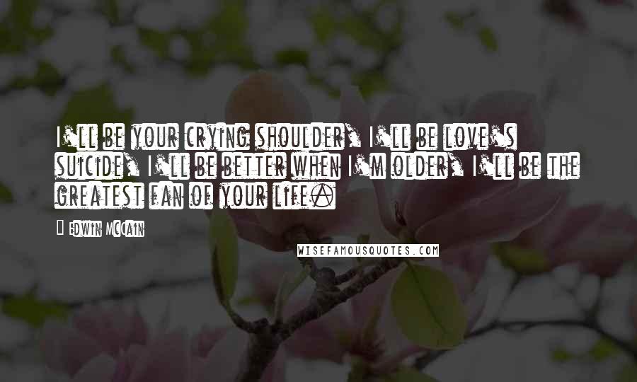 Edwin McCain Quotes: I'll be your crying shoulder, I'll be love's suicide, I'll be better when I'm older, I'll be the greatest fan of your life.