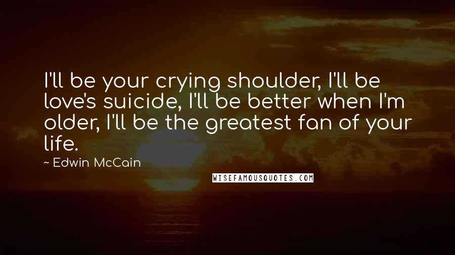 Edwin McCain Quotes: I'll be your crying shoulder, I'll be love's suicide, I'll be better when I'm older, I'll be the greatest fan of your life.