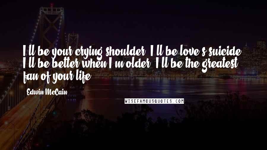 Edwin McCain Quotes: I'll be your crying shoulder, I'll be love's suicide, I'll be better when I'm older, I'll be the greatest fan of your life.