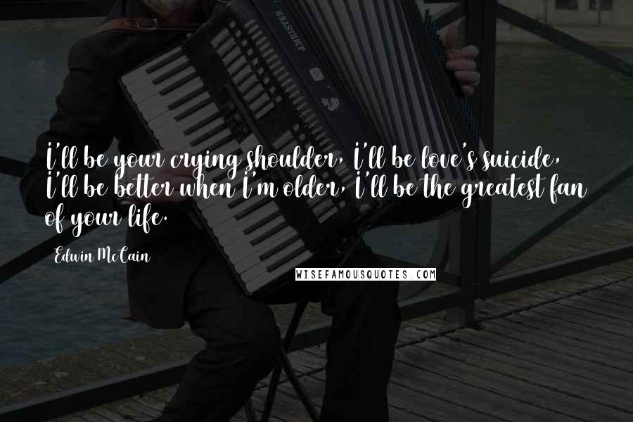 Edwin McCain Quotes: I'll be your crying shoulder, I'll be love's suicide, I'll be better when I'm older, I'll be the greatest fan of your life.