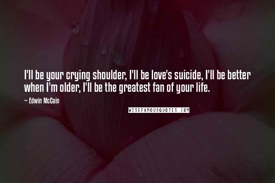 Edwin McCain Quotes: I'll be your crying shoulder, I'll be love's suicide, I'll be better when I'm older, I'll be the greatest fan of your life.