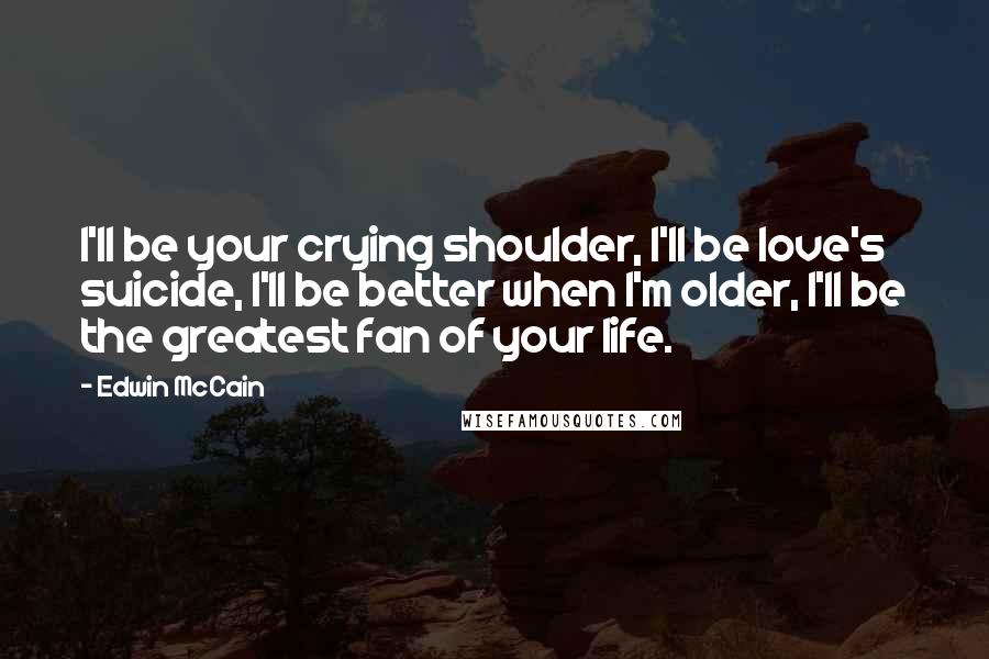 Edwin McCain Quotes: I'll be your crying shoulder, I'll be love's suicide, I'll be better when I'm older, I'll be the greatest fan of your life.