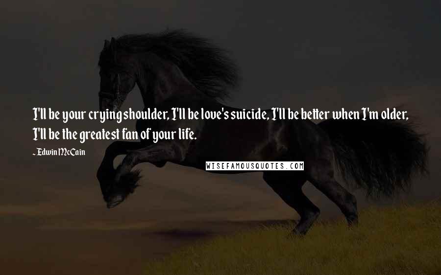 Edwin McCain Quotes: I'll be your crying shoulder, I'll be love's suicide, I'll be better when I'm older, I'll be the greatest fan of your life.