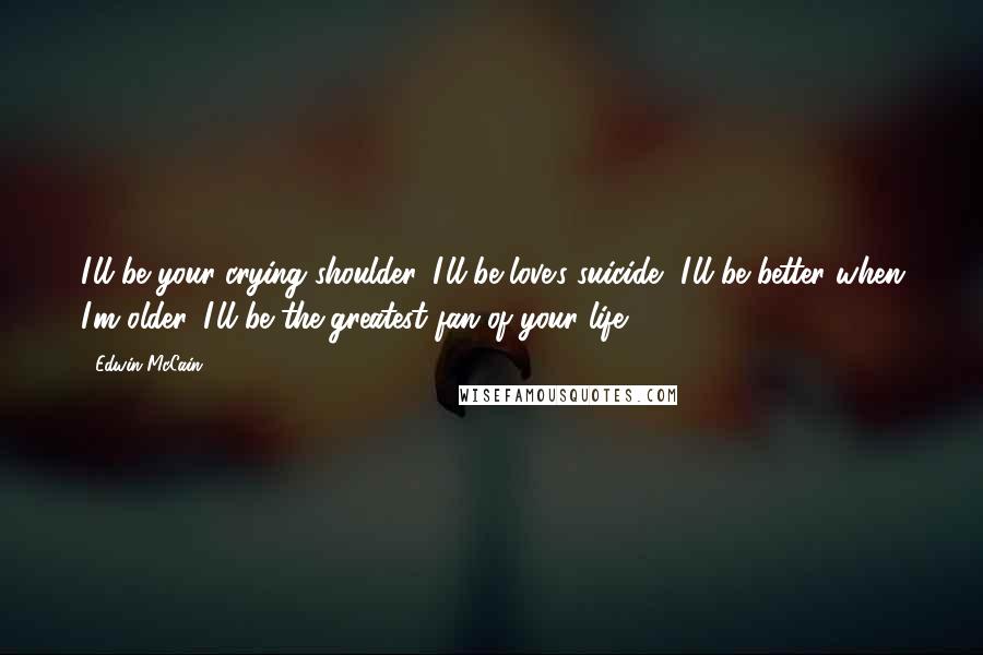 Edwin McCain Quotes: I'll be your crying shoulder, I'll be love's suicide, I'll be better when I'm older, I'll be the greatest fan of your life.