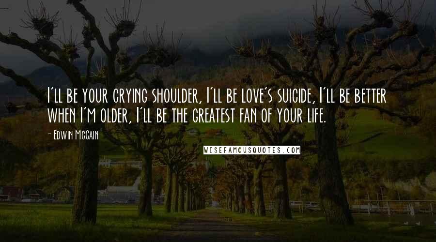 Edwin McCain Quotes: I'll be your crying shoulder, I'll be love's suicide, I'll be better when I'm older, I'll be the greatest fan of your life.