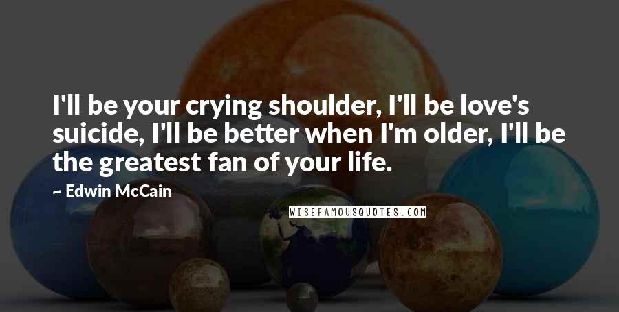 Edwin McCain Quotes: I'll be your crying shoulder, I'll be love's suicide, I'll be better when I'm older, I'll be the greatest fan of your life.