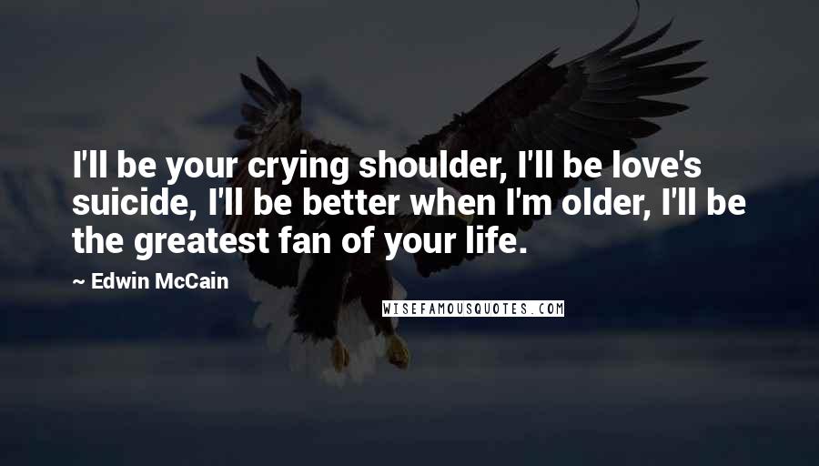 Edwin McCain Quotes: I'll be your crying shoulder, I'll be love's suicide, I'll be better when I'm older, I'll be the greatest fan of your life.