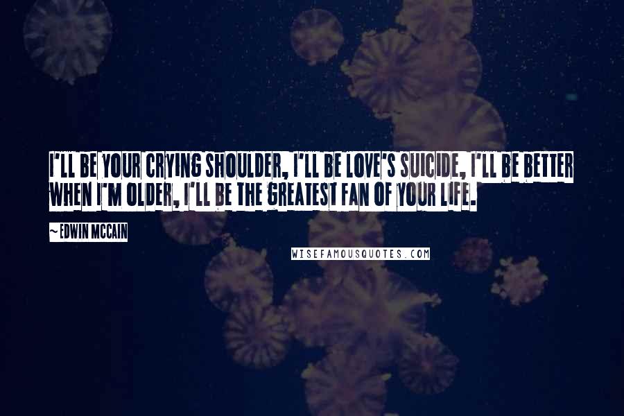 Edwin McCain Quotes: I'll be your crying shoulder, I'll be love's suicide, I'll be better when I'm older, I'll be the greatest fan of your life.