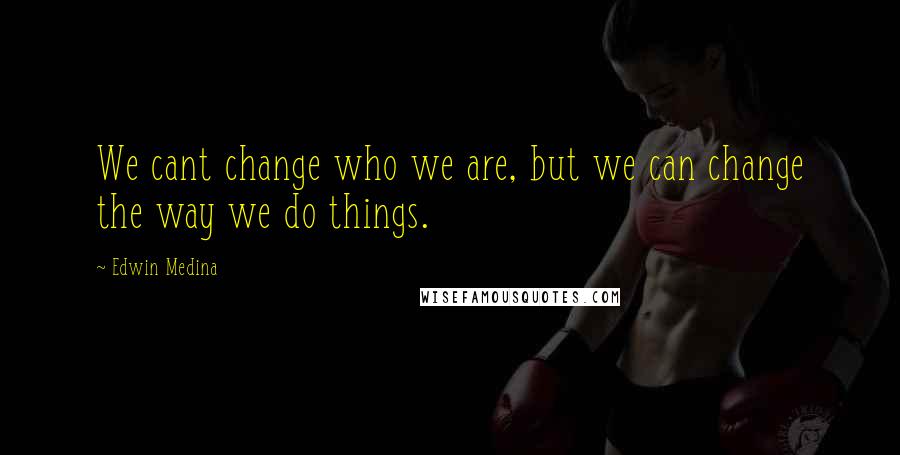 Edwin Medina Quotes: We cant change who we are, but we can change the way we do things.