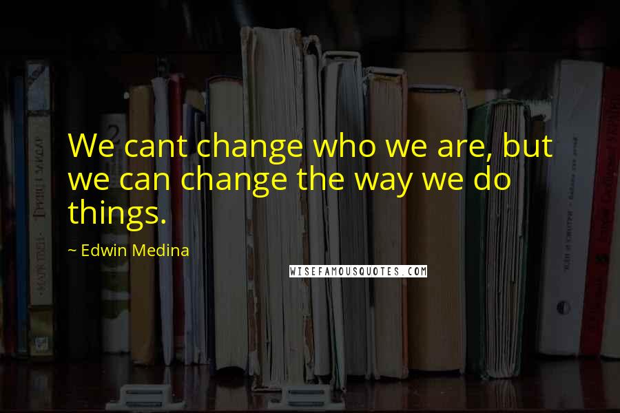 Edwin Medina Quotes: We cant change who we are, but we can change the way we do things.