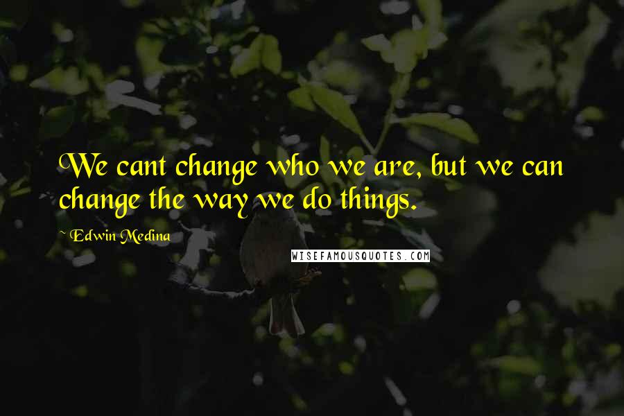 Edwin Medina Quotes: We cant change who we are, but we can change the way we do things.