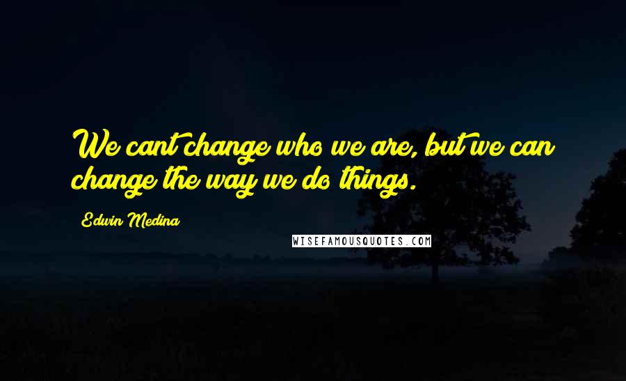 Edwin Medina Quotes: We cant change who we are, but we can change the way we do things.