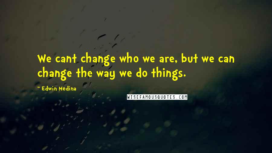 Edwin Medina Quotes: We cant change who we are, but we can change the way we do things.