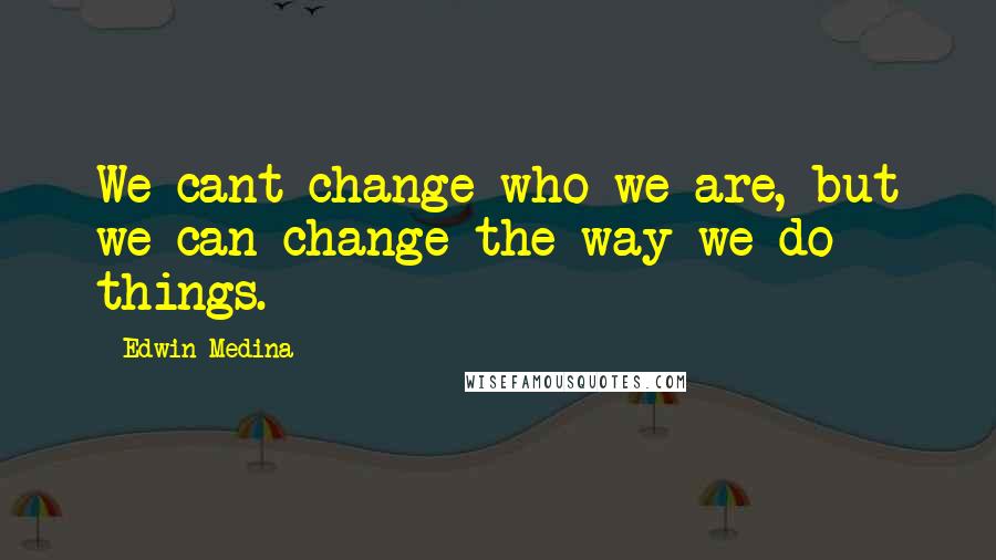 Edwin Medina Quotes: We cant change who we are, but we can change the way we do things.