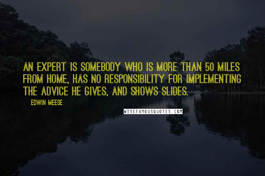 Edwin Meese Quotes: An expert is somebody who is more than 50 miles from home, has no responsibility for implementing the advice he gives, and shows slides.