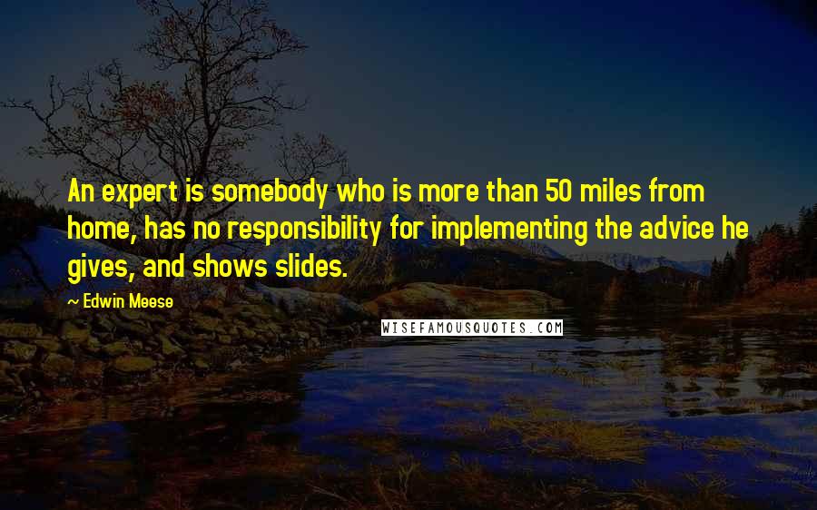 Edwin Meese Quotes: An expert is somebody who is more than 50 miles from home, has no responsibility for implementing the advice he gives, and shows slides.