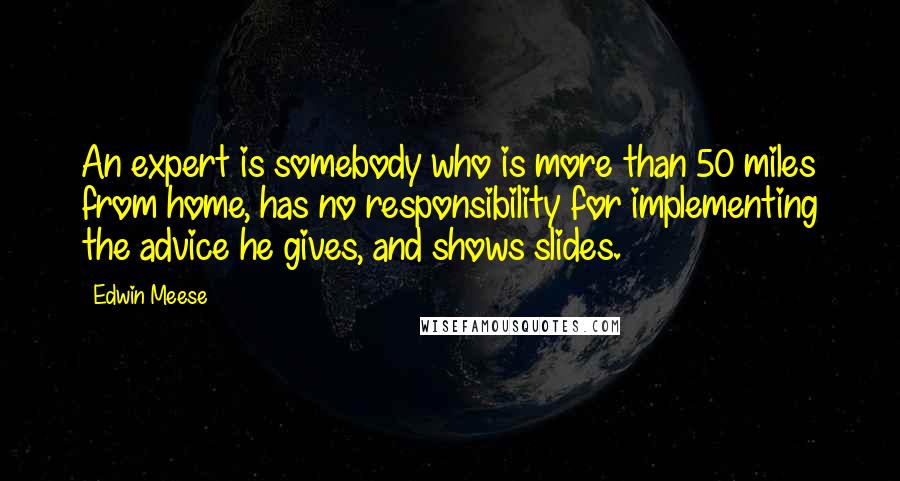 Edwin Meese Quotes: An expert is somebody who is more than 50 miles from home, has no responsibility for implementing the advice he gives, and shows slides.