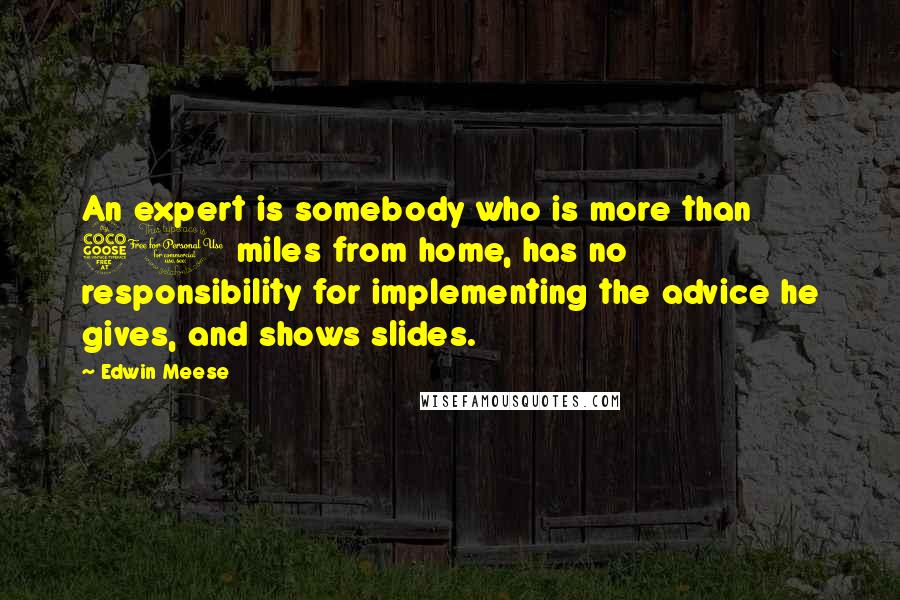 Edwin Meese Quotes: An expert is somebody who is more than 50 miles from home, has no responsibility for implementing the advice he gives, and shows slides.