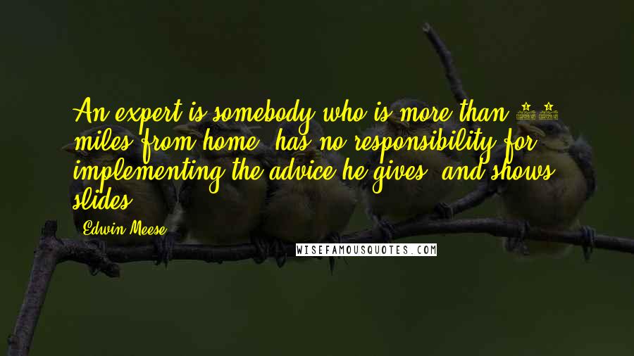 Edwin Meese Quotes: An expert is somebody who is more than 50 miles from home, has no responsibility for implementing the advice he gives, and shows slides.