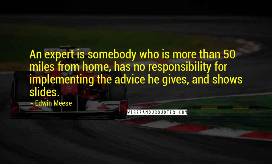 Edwin Meese Quotes: An expert is somebody who is more than 50 miles from home, has no responsibility for implementing the advice he gives, and shows slides.