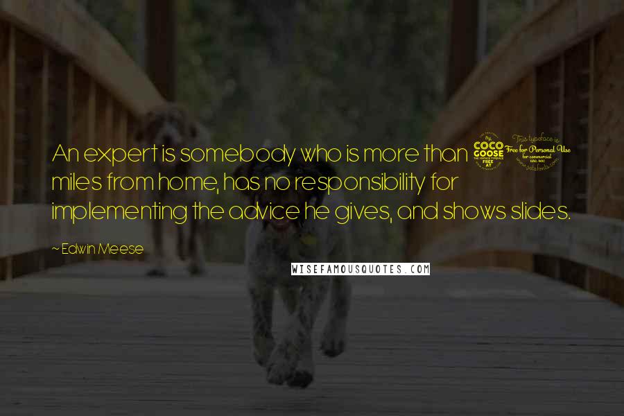 Edwin Meese Quotes: An expert is somebody who is more than 50 miles from home, has no responsibility for implementing the advice he gives, and shows slides.