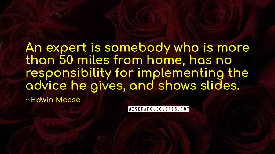 Edwin Meese Quotes: An expert is somebody who is more than 50 miles from home, has no responsibility for implementing the advice he gives, and shows slides.